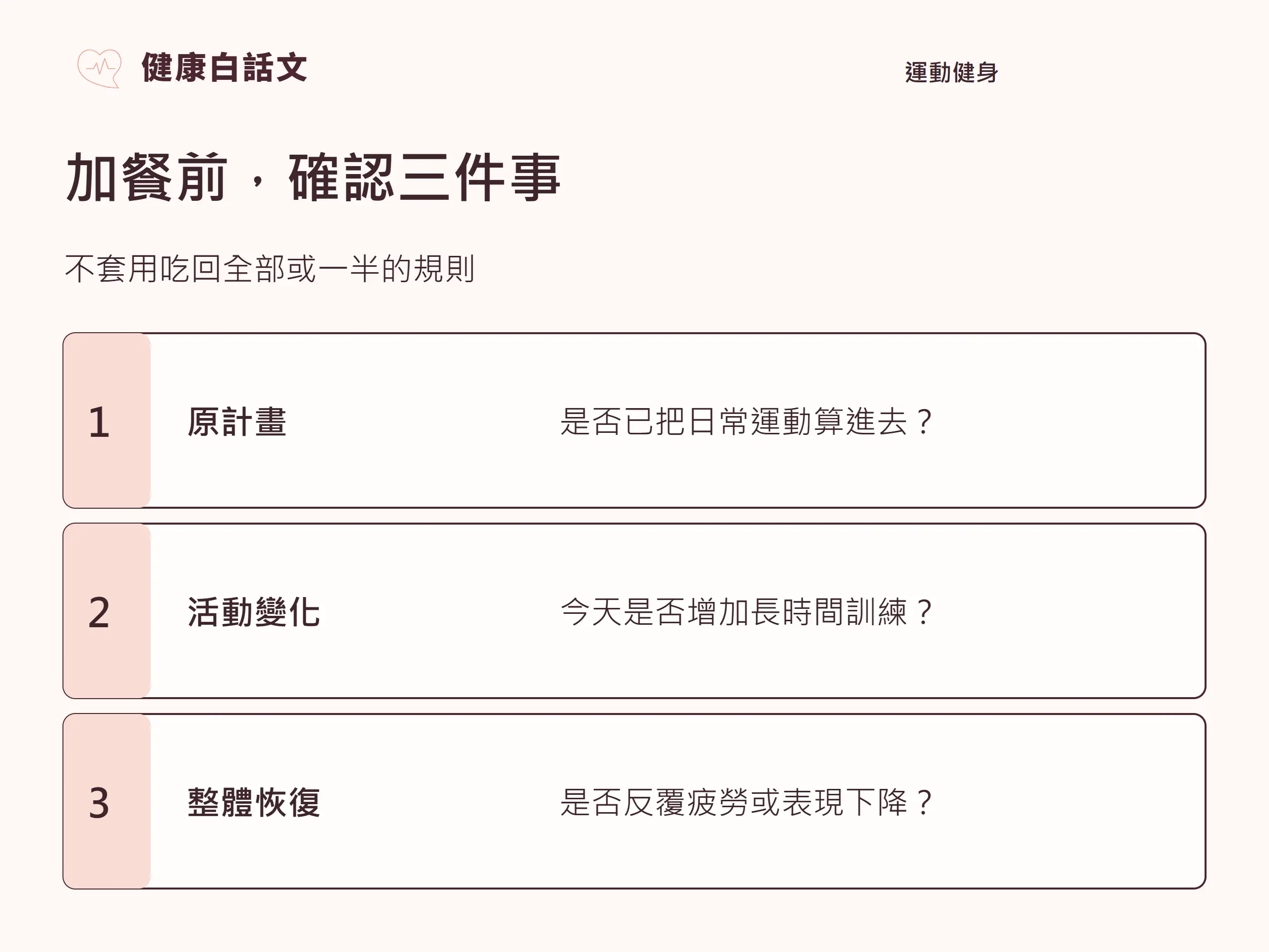 加餐前,確認三件事:;原計畫,是否已把日常運動算進去?;活動變化,今天是否增加長時間訓練?;整體恢復,是否反覆疲勞或表現下降?
